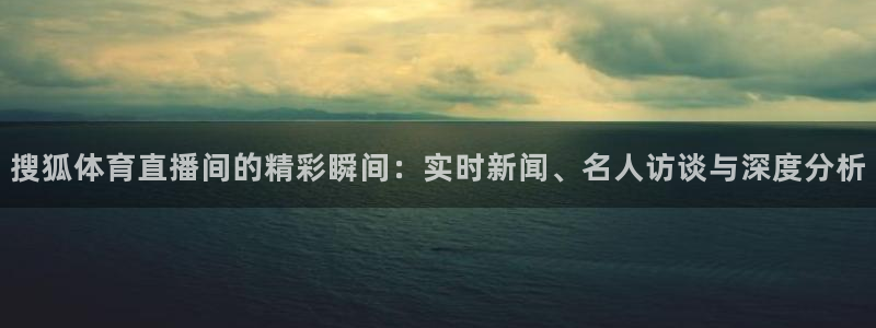 柠檬体育足球直播：搜狐体育直播间的精彩瞬间：实时新闻、名人访谈与深度分析